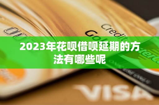 2023年花呗借呗延期的方法有哪些呢