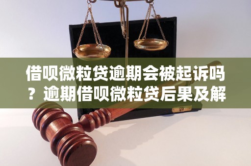 借呗微粒贷逾期会被起诉吗？逾期借呗微粒贷后果及解决方法