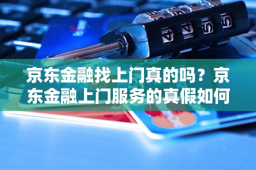 京东金融找上门真的吗？京东金融上门服务的真假如何辨别？