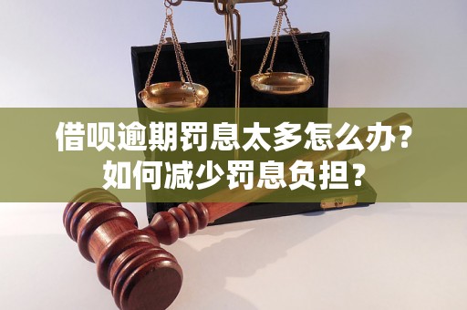 借呗逾期罚息太多怎么办？如何减少罚息负担？