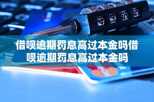 借呗逾期罚息高过本金吗借呗逾期罚息高过本金吗