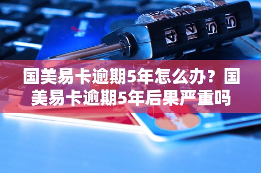 国美易卡逾期5年怎么办？国美易卡逾期5年后果严重吗？