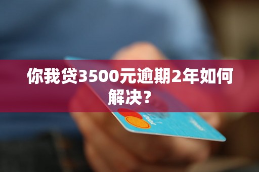 你我贷3500元逾期2年如何解决？