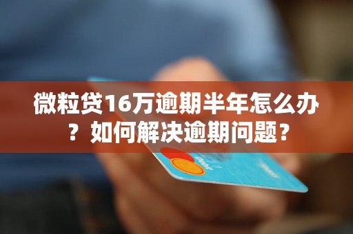 微粒贷16万逾期半年怎么办？如何解决逾期问题？