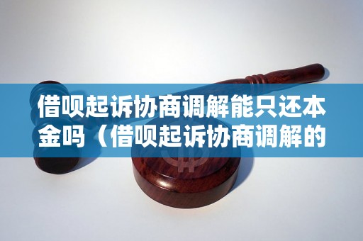 借呗起诉协商调解能只还本金吗（借呗起诉协商调解的具体流程）