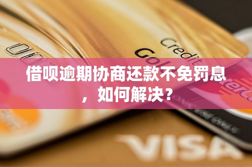 借呗逾期协商还款不免罚息，如何解决？