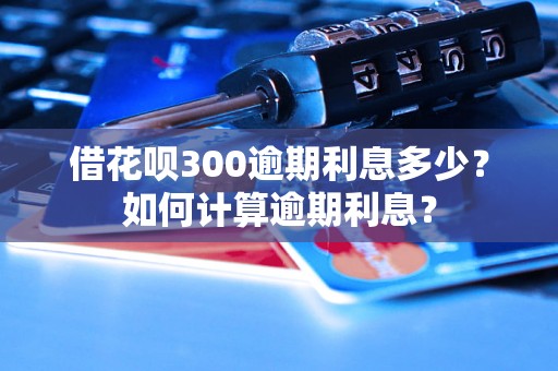 借花呗300逾期利息多少？如何计算逾期利息？