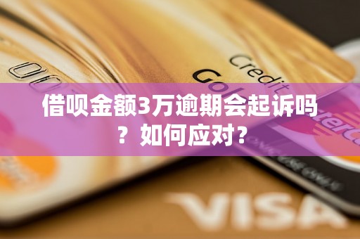 借呗金额3万逾期会起诉吗？如何应对？