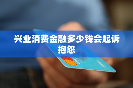 兴业消费金融多少钱会起诉抱怨