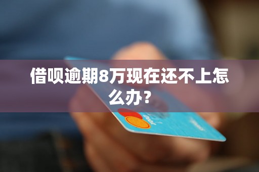 借呗逾期8万现在还不上怎么办？