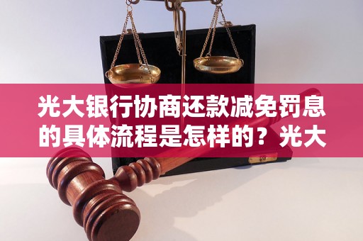 光大银行协商还款减免罚息的具体流程是怎样的？光大银行还款减免罚息的申请条件有哪些？