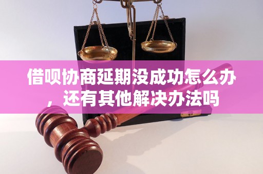 借呗协商延期没成功怎么办，还有其他解决办法吗