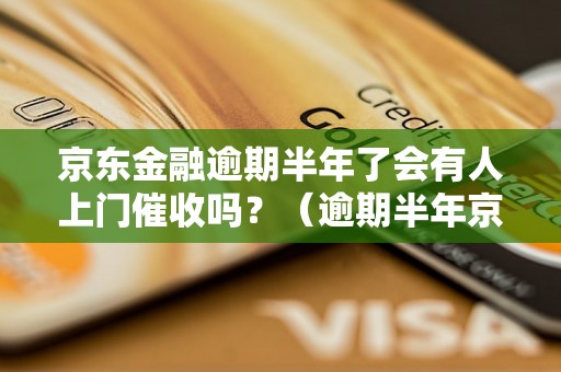 京东金融逾期半年了会有人上门催收吗？（逾期半年京东金融催收方式解析）