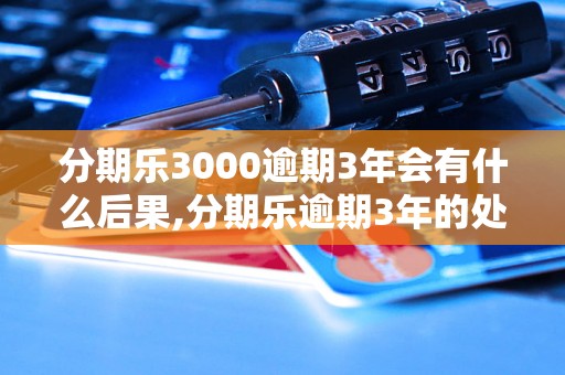 分期乐3000逾期3年会有什么后果,分期乐逾期3年的处理办法