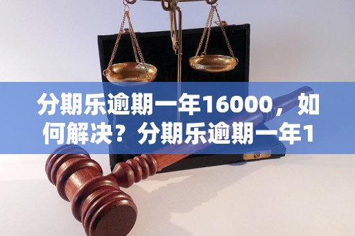 分期乐逾期一年16000，如何解决？分期乐逾期一年16000应该如何还款？