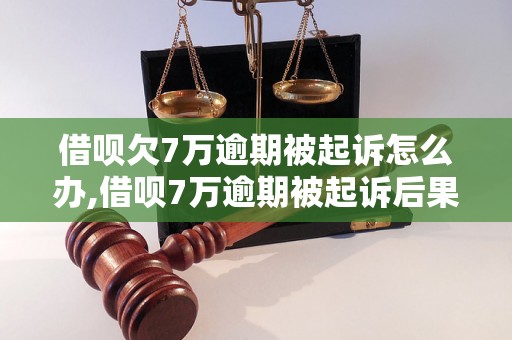 借呗欠7万逾期被起诉怎么办,借呗7万逾期被起诉后果严重吗