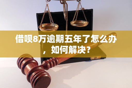 借呗8万逾期五年了怎么办，如何解决？