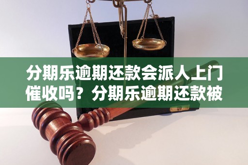 分期乐逾期还款会派人上门催收吗？分期乐逾期还款被催收的后果