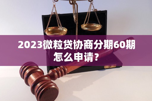 2023微粒贷协商分期60期怎么申请？