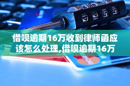 借呗逾期16万收到律师函应该怎么处理,借呗逾期16万后果严重吗