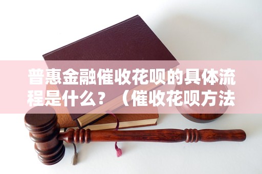 普惠金融催收花呗的具体流程是什么？（催收花呗方法详解）