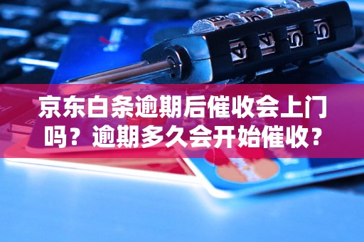 京东白条逾期后催收会上门吗？逾期多久会开始催收？