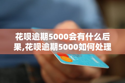 花呗逾期5000会有什么后果,花呗逾期5000如何处理