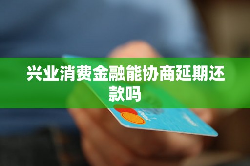 兴业消费金融能协商延期还款吗