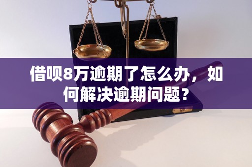 借呗8万逾期了怎么办，如何解决逾期问题？