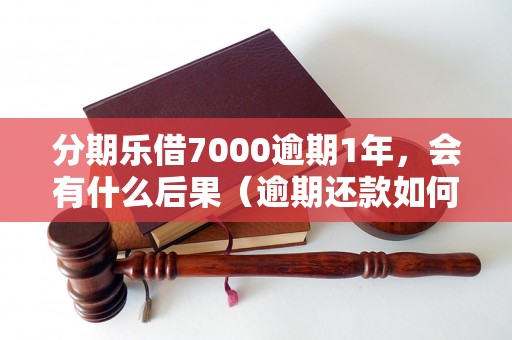 分期乐借7000逾期1年，会有什么后果（逾期还款如何处理）