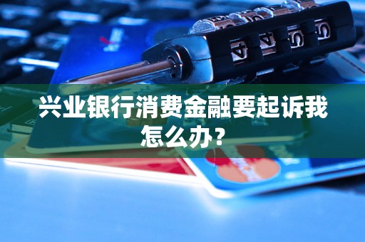 兴业银行消费金融要起诉我怎么办？