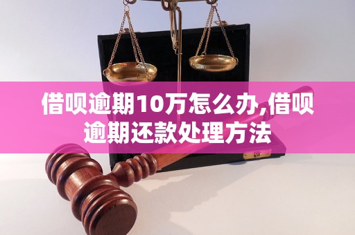 借呗逾期10万怎么办,借呗逾期还款处理方法