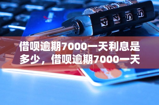 借呗逾期7000一天利息是多少，借呗逾期7000一天利息是多少？