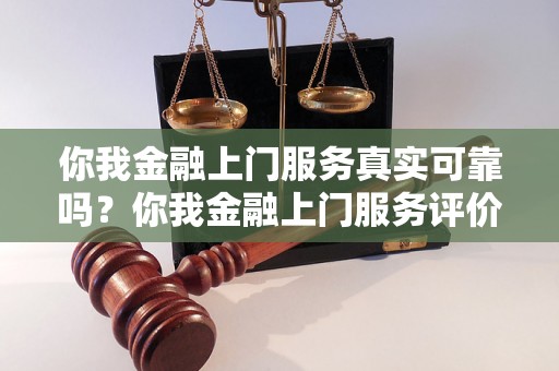 你我金融上门服务真实可靠吗？你我金融上门服务评价及用户体验分享