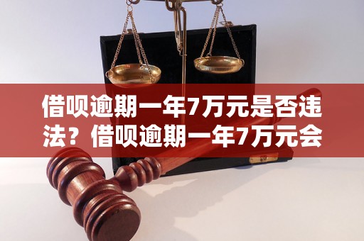 借呗逾期一年7万元是否违法？借呗逾期一年7万元会有什么后果？