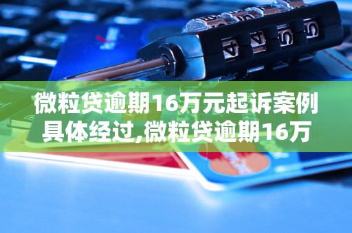 微粒贷逾期16万元起诉案例具体经过,微粒贷逾期16万元怎么处理