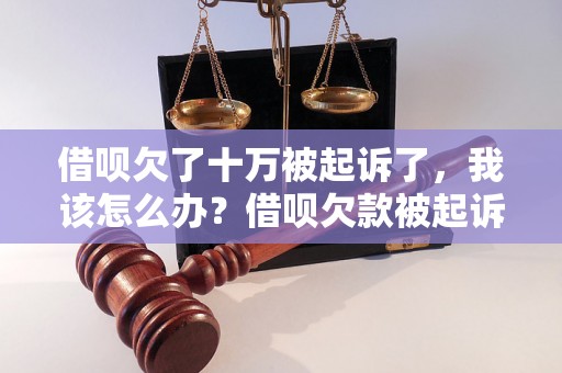 借呗欠了十万被起诉了，我该怎么办？借呗欠款被起诉后的处理方法