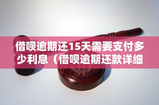 借呗逾期还15天需要支付多少利息（借呗逾期还款详细利息计算）