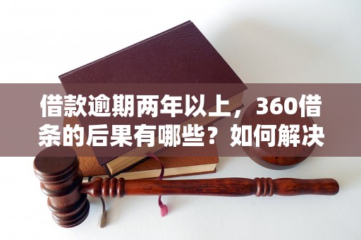 借款逾期两年以上，360借条的后果有哪些？如何解决借款纠纷？