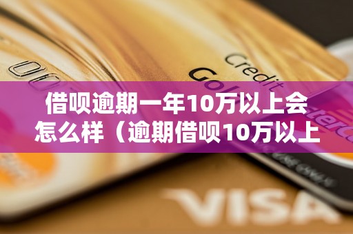 借呗逾期一年10万以上会怎么样（逾期借呗10万以上的后果）