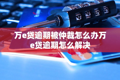 万e贷逾期被仲裁怎么办万e贷逾期怎么解决