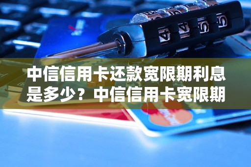 中信信用卡还款宽限期利息是多少？中信信用卡宽限期还款利率查询