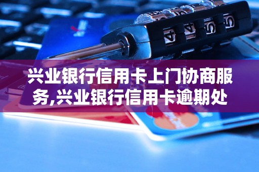 兴业银行信用卡上门协商服务,兴业银行信用卡逾期处理方式