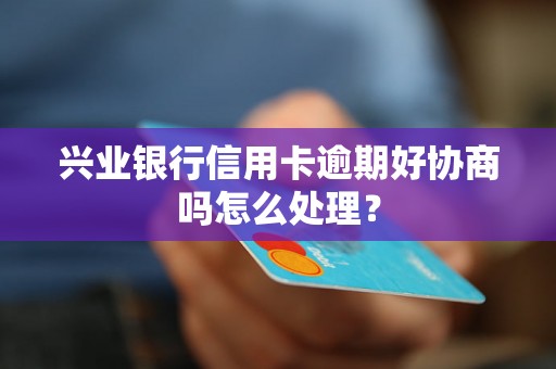 兴业银行信用卡逾期好协商吗怎么处理？