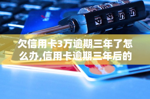 欠信用卡3万逾期三年了怎么办,信用卡逾期三年后的处理方法