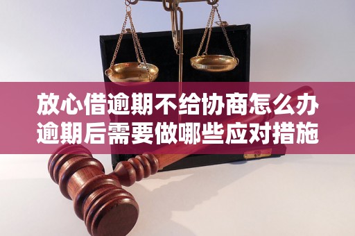 放心借逾期不给协商怎么办逾期后需要做哪些应对措施？