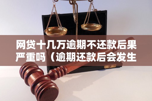 网贷十几万逾期不还款后果严重吗（逾期还款后会发生什么）