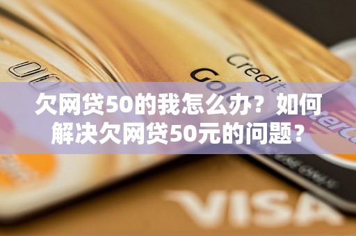 欠网贷50的我怎么办？如何解决欠网贷50元的问题？