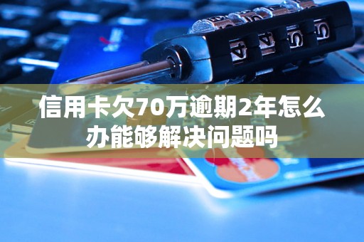 信用卡欠70万逾期2年怎么办能够解决问题吗