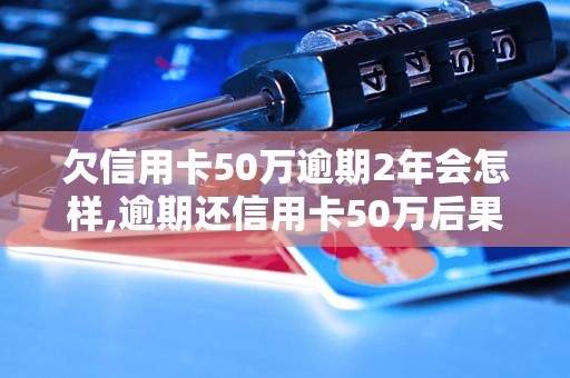 欠信用卡50万逾期2年会怎样,逾期还信用卡50万后果如何